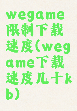 wegame限制下载速度(wegame下载速度几十kb)