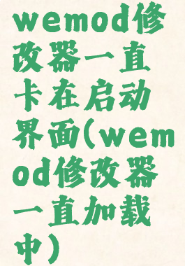 wemod修改器一直卡在启动界面(wemod修改器一直加载中)