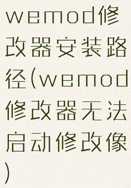 wemod修改器安装路径(wemod修改器无法启动修改像)