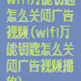 wifi万能钥匙怎么关闭广告视频(wifi万能钥匙怎么关闭广告视频播放)