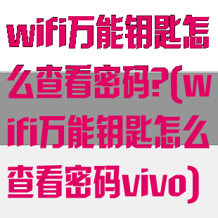 wifi万能钥匙怎么查看密码?(wifi万能钥匙怎么查看密码vivo)