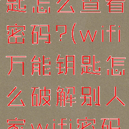 wifi万能钥匙怎么查看密码?(wifi万能钥匙怎么破解别人家wifi密码呢)