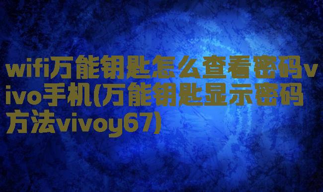wifi万能钥匙怎么查看密码vivo手机(万能钥匙显示密码方法vivoy67)