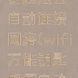 wifi万能钥匙怎么自动连接网络(wifi万能钥匙如何自动连接)