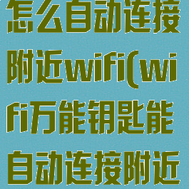 wifi万能钥匙怎么自动连接附近wifi(wifi万能钥匙能自动连接附近wifi吗)