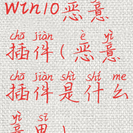 win10恶意插件(恶意插件是什么意思)