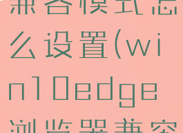 win10的edge浏览器兼容模式怎么设置(win10edge浏览器兼容模式怎么设置在哪里)