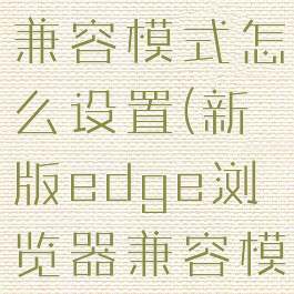 win10的edge浏览器兼容模式怎么设置(新版edge浏览器兼容模式怎么设置在哪里)
