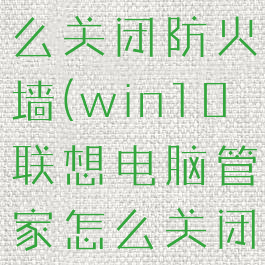 win10联想电脑管家怎么关闭防火墙(win10联想电脑管家怎么关闭防火墙设置)