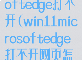 win11microsoftedge打不开(win11microsoftedge打不开网页怎么办)