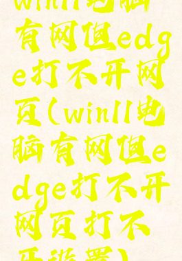 win11电脑有网但edge打不开网页(win11电脑有网但edge打不开网页打不开设置)