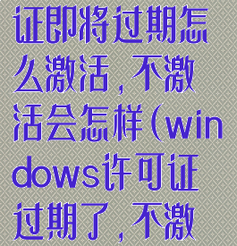 windows许可证即将过期怎么激活,不激活会怎样(windows许可证过期了,不激活会怎么样)