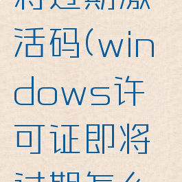 windows许可证即将过期激活码(windows许可证即将过期怎么激活,不激活会怎样)