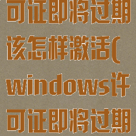 windows许可证即将过期该怎样激活(windows许可证即将过期,如何激活)