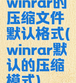 winrar的压缩文件默认格式(winrar默认的压缩模式)