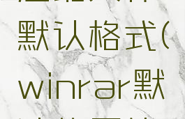 winrar的压缩文件默认格式(winrar默认的压缩模式)