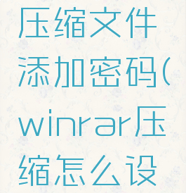 winrar给压缩文件添加密码(winrar压缩怎么设置密码)