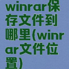winrar保存文件到哪里(winrar文件位置)