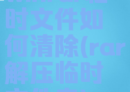 winrar临时文件如何清除(rar解压临时文件夹)