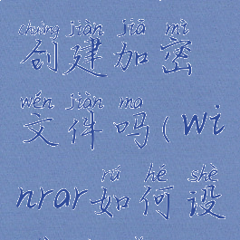 winrar可以创建加密文件吗(winrar如何设置密码)