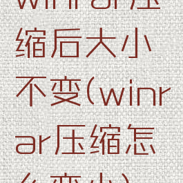 winrar压缩后大小不变(winrar压缩怎么变小)