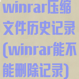 winrar压缩文件历史记录(winrar能不能删除记录)
