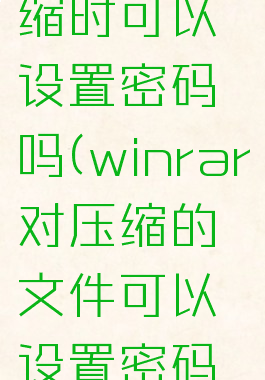 winrar压缩时可以设置密码吗(winrar对压缩的文件可以设置密码吗)