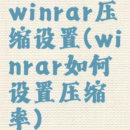 winrar压缩设置(winrar如何设置压缩率)