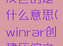 winrar创建固实压缩文件是灰色的是什么意思(winrar创建压缩文件时默认的存放路径)