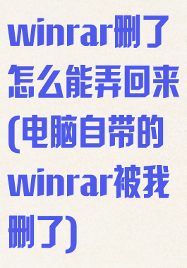 winrar删了怎么能弄回来(电脑自带的winrar被我删了)