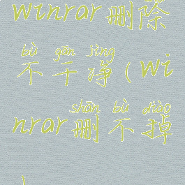 winrar删除不干净(winrar删不掉)
