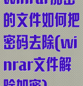 winrar加密的文件如何把密码去除(winrar文件解除加密)