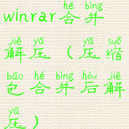winrar合并解压(压缩包合并后解压)