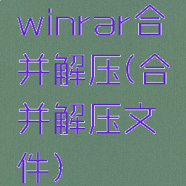 winrar合并解压(合并解压文件)
