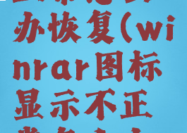 winrar图标显示不正常怎么办恢复(winrar图标显示不正常怎么办恢复出厂设置)