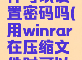 winrar对压缩的文件可以设置密码吗(用winrar在压缩文件时可以设置密码吗?)