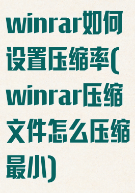 winrar如何设置压缩率(winrar压缩文件怎么压缩最小)