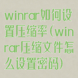 winrar如何设置压缩率(winrar压缩文件怎么设置密码)