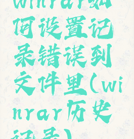 winrar如何设置记录错误到文件里(winrar历史记录)