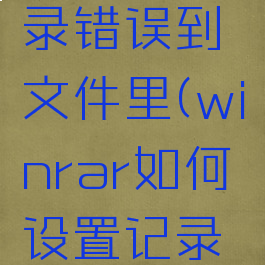 winrar如何设置记录错误到文件里(winrar如何设置记录错误到文件里)