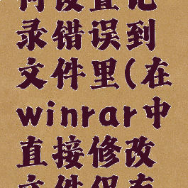winrar如何设置记录错误到文件里(在winrar中直接修改文件保存后没有了)
