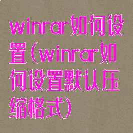 winrar如何设置(winrar如何设置默认压缩格式)
