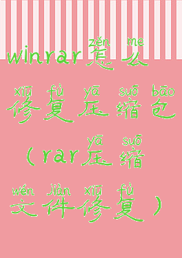 winrar怎么修复压缩包(rar压缩文件修复)
