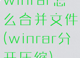 winrar怎么合并文件(winrar分开压缩)