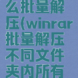 winrar怎么批量解压(winrar批量解压不同文件夹内所有压缩包)