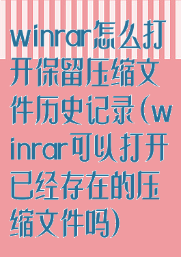 winrar怎么打开保留压缩文件历史记录(winrar可以打开已经存在的压缩文件吗)