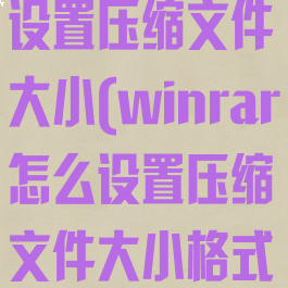 winrar怎么设置压缩文件大小(winrar怎么设置压缩文件大小格式)