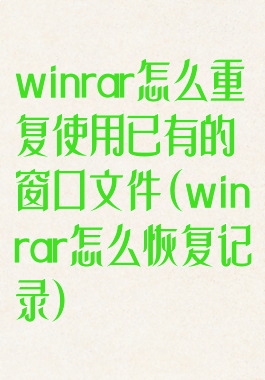 winrar怎么重复使用已有的窗口文件(winrar怎么恢复记录)