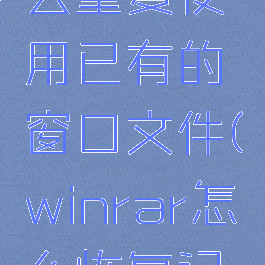 winrar怎么重复使用已有的窗口文件(winrar怎么恢复记录)