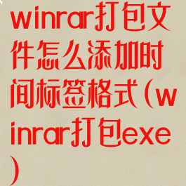 winrar打包文件怎么添加时间标签格式(winrar打包exe)